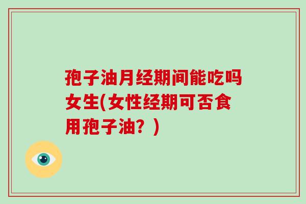 孢子油期间能吃吗女生(女性经期可否食用孢子油？)
