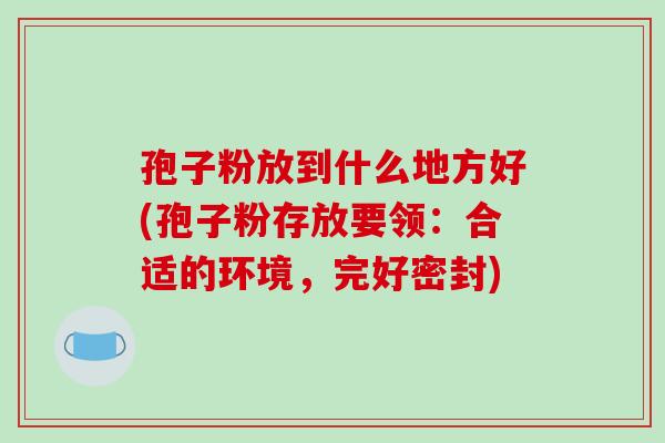 孢子粉放到什么地方好(孢子粉存放要领:合适的环境,完好密封) 孢子粉放到什么地方好(孢子粉存放要领:合适的环境,完好密封)