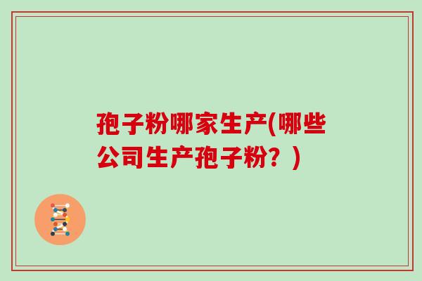 孢子粉哪家生产(哪些公司生产孢子粉？)