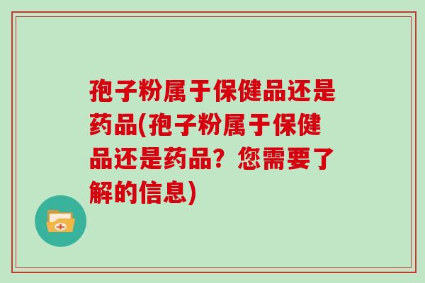 孢子粉属于保健品还是药品(孢子粉属于保健品还是药品？您需要了解的信息)
