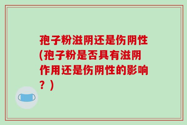 孢子粉滋阴还是伤阴性(孢子粉是否具有滋阴作用还是伤阴性的影响?) 孢子粉滋阴还是伤阴性(孢子粉是否具有滋阴作用还是伤阴性的影响?)