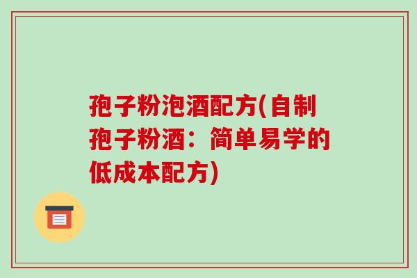 孢子粉泡酒配方(自制孢子粉酒:简单易学的低成本配方) 孢子粉泡酒配方(自制孢子粉酒:简单易学的低成本配方)