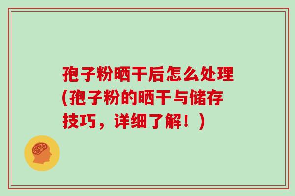 孢子粉晒干后怎么处理(孢子粉的晒干与储存技巧，详细了解！)
