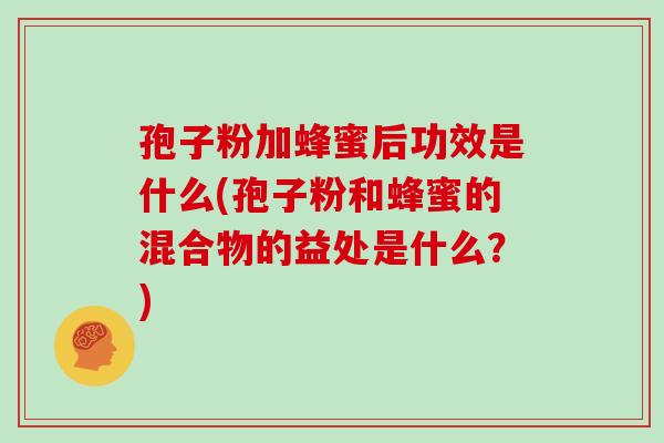 孢子粉加蜂蜜后功效是什么(孢子粉和蜂蜜的混合物的益处是什么？)