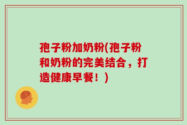 孢子粉加奶粉(孢子粉和奶粉的完美结合,打造健康早餐!) 孢子粉加奶粉(孢子粉和奶粉的完美结合,打造健康早餐!)