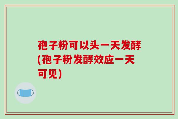 孢子粉可以头一天发酵(孢子粉发酵效应一天可见) 孢子粉可以头一天发酵(孢子粉发酵效应一天可见)
