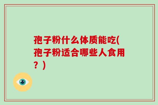 孢子粉什么体质能吃(孢子粉适合哪些人食用?) 孢子粉什么体质能吃(孢子粉适合哪些人食用?)