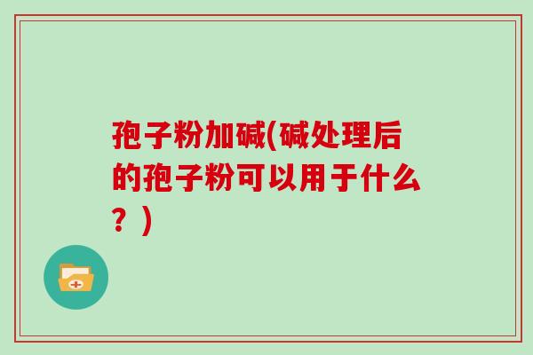 孢子粉加碱(碱处理后的孢子粉可以用于什么?) 孢子粉加碱(碱处理后的孢子粉可以用于什么?)