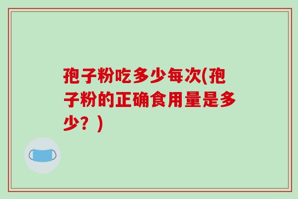孢子粉吃多少每次(孢子粉的正确食用量是多少?) 孢子粉吃多少每次(孢子粉的正确食用量是多少?)