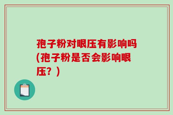 孢子粉对眼压有影响吗(孢子粉是否会影响眼压?) 孢子粉对眼压有影响吗(孢子粉是否会影响眼压?)