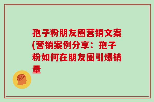 孢子粉朋友圈营销文案(营销案例分享:孢子粉如何在朋友圈引爆销量 孢子粉朋友圈营销文案(营销案例分享:孢子粉如何在朋友圈引爆销量