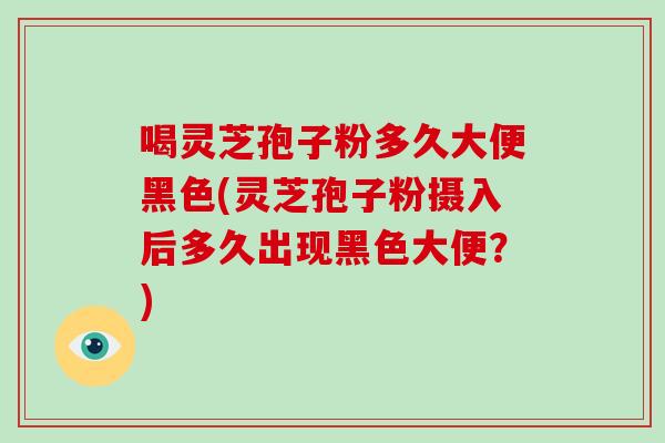 喝灵芝孢子粉多久大便黑色(灵芝孢子粉摄入后多久出现黑色大便？)