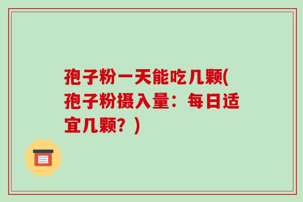 孢子粉一天能吃几颗(孢子粉摄入量:每日适宜几颗?) 孢子粉一天能吃几颗(孢子粉摄入量:每日适宜几颗?)