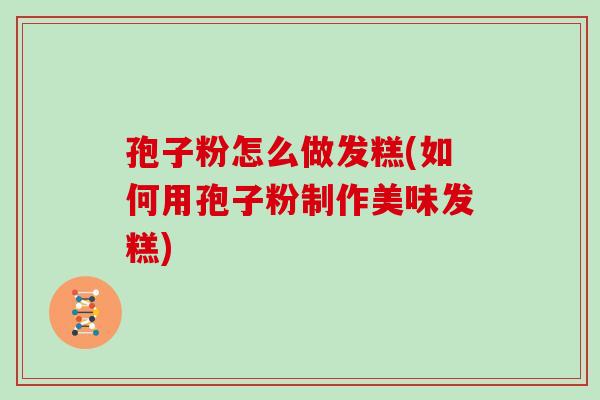 孢子粉怎么做发糕(如何用孢子粉制作美味发糕) 孢子粉怎么做发糕(如何用孢子粉制作美味发糕)
