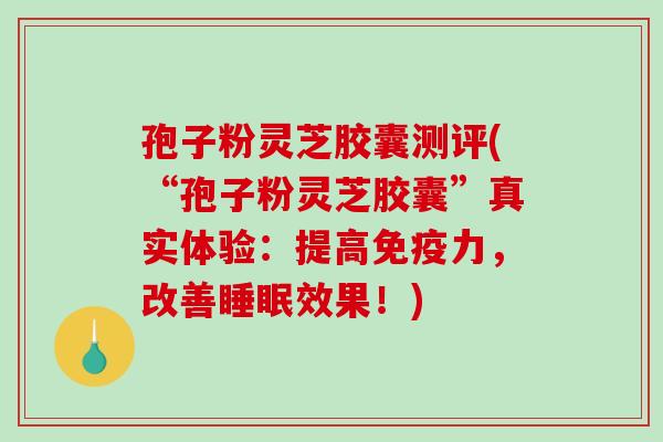 孢子粉灵芝胶囊测评(“孢子粉灵芝胶囊”真实体验：提高免疫力，改善效果！)