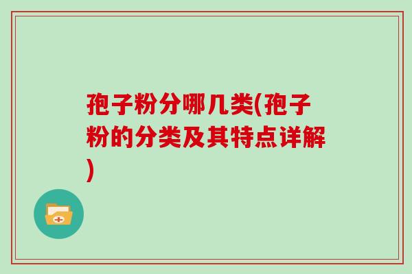 孢子粉分哪几类(孢子粉的分类及其特点详解) 孢子粉分哪几类(孢子粉的分类及其特点详解)