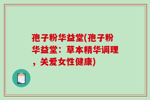 孢子粉华益堂(孢子粉华益堂：草本精华调理，关爱女性健康)