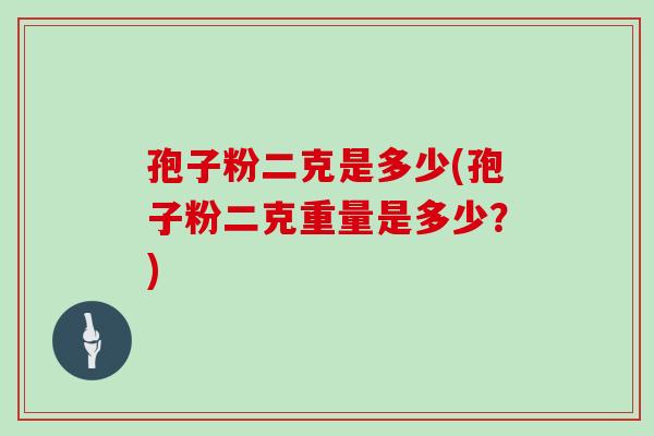 孢子粉二克是多少(孢子粉二克重量是多少?) 孢子粉二克是多少(孢子粉二克重量是多少?)