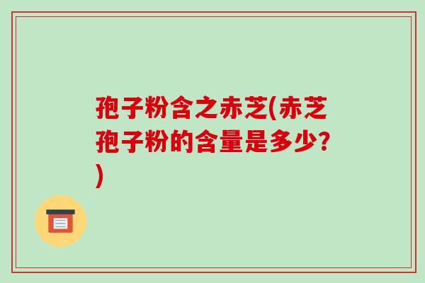 孢子粉含之赤芝(赤芝孢子粉的含量是多少?) 孢子粉含之赤芝(赤芝孢子粉的含量是多少?)