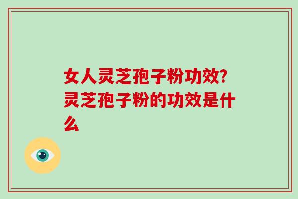 女人灵芝孢子粉功效?灵芝孢子粉的功效是什么 女人灵芝孢子粉功效?灵芝孢子粉的功效是什么