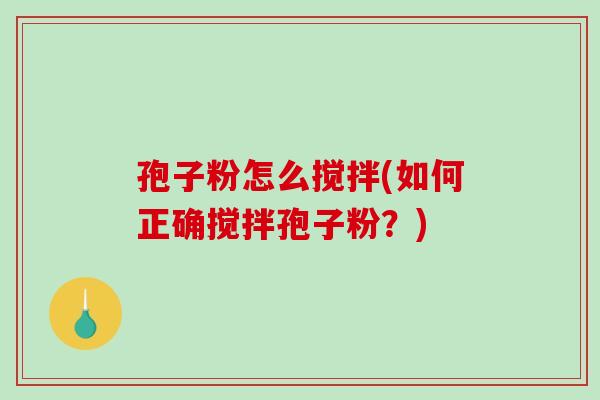 孢子粉怎么搅拌(如何正确搅拌孢子粉？)