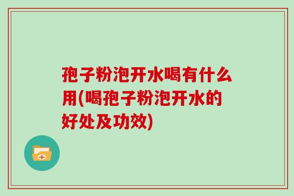 孢子粉泡开水喝有什么用(喝孢子粉泡开水的好处及功效) 孢子粉泡开水喝有什么用(喝孢子粉泡开水的好处及功效)