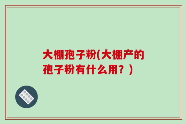 大棚孢子粉(大棚产的孢子粉有什么用？)