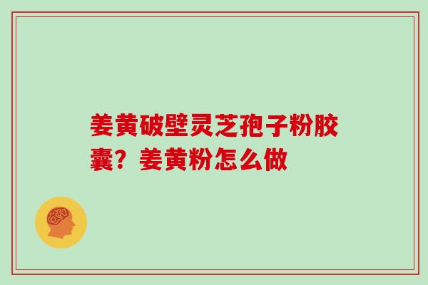 姜黄破壁灵芝孢子粉胶囊？姜黄粉怎么做