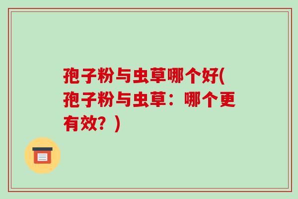 孢子粉与虫草哪个好(孢子粉与虫草:哪个更有效?) 孢子粉与虫草哪个好(孢子粉与虫草:哪个更有效?)