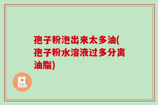 孢子粉泡出来太多油(孢子粉水溶液过多分离油脂) 孢子粉泡出来太多油(孢子粉水溶液过多分离油脂)