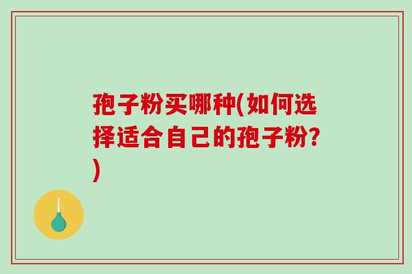 孢子粉买哪种(如何选择适合自己的孢子粉?) 孢子粉买哪种(如何选择适合自己的孢子粉?)