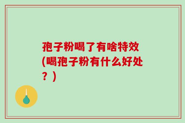 孢子粉喝了有啥特效 (喝孢子粉有什么好处?) 孢子粉喝了有啥特效 (喝孢子粉有什么好处?)
