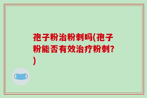 孢子粉粉刺吗(孢子粉能否有效粉刺？)