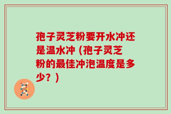 孢子灵芝粉要开水冲还是温水冲 (孢子灵芝粉的佳冲泡温度是多少?) 孢子灵芝粉要开水冲还是温水冲 (孢子灵芝粉的佳冲泡温度是多少?)
