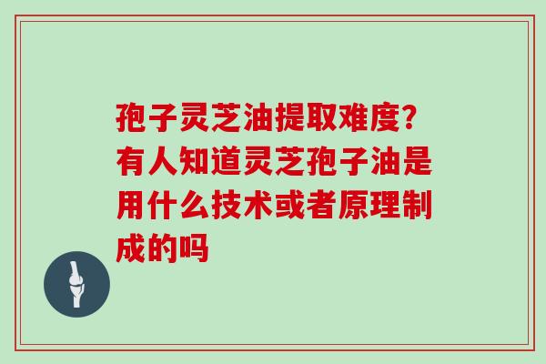 孢子灵芝油提取难度?有人知道灵芝孢子油是用什么技术或者原理制成的吗 孢子灵芝油提取难度?有人知道灵芝孢子油是用什么技术或者原理制成的吗