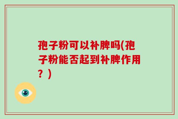 孢子粉可以补脾吗(孢子粉能否起到补脾作用？)