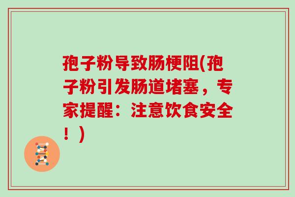 孢子粉导致肠梗阻(孢子粉引发肠道堵塞，专家提醒：注意饮食安全！)