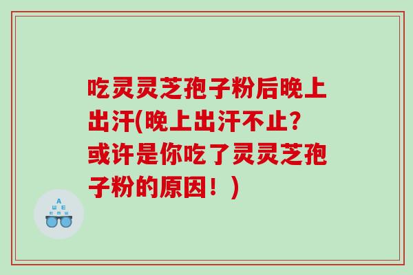 吃灵灵芝孢子粉后晚上出汗(晚上出汗不止？或许是你吃了灵灵芝孢子粉的原因！)