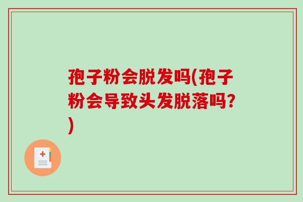孢子粉会吗(孢子粉会导致头发脱落吗?) 孢子粉会吗(孢子粉会导致头发脱落吗?)