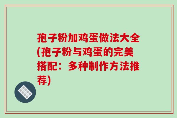 孢子粉加鸡蛋做法大全(孢子粉与鸡蛋的完美搭配：多种制作方法推荐)