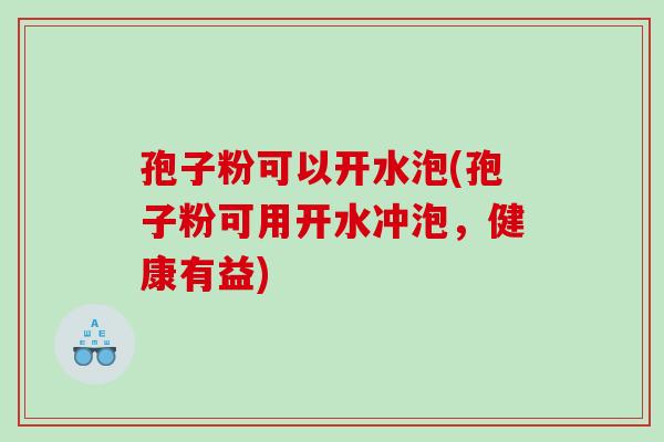 孢子粉可以开水泡(孢子粉可用开水冲泡，健康有益)