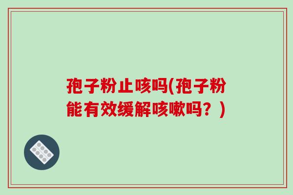 孢子粉止咳吗(孢子粉能有效缓解吗？)