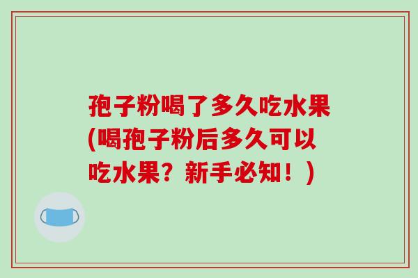 孢子粉喝了多久吃水果(喝孢子粉后多久可以吃水果？新手必知！)