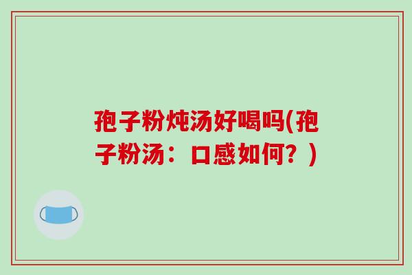 孢子粉炖汤好喝吗(孢子粉汤：口感如何？)