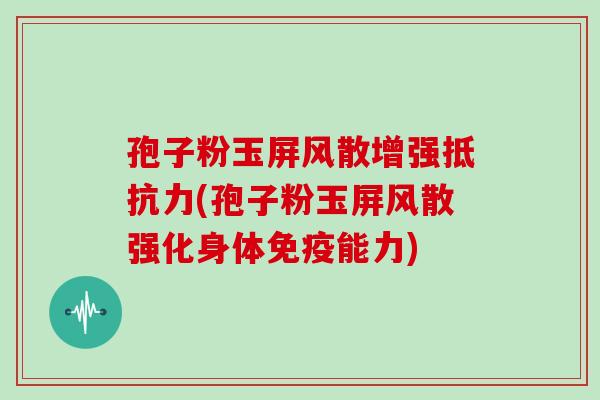孢子粉玉屏风散增强抵抗力(孢子粉玉屏风散强化身体免疫能力)