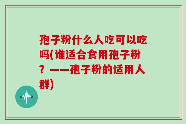 孢子粉什么人吃可以吃吗(谁适合食用孢子粉？——孢子粉的适用人群)