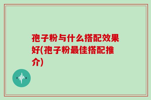 孢子粉与什么搭配效果好(孢子粉佳搭配推介)