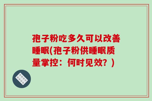 孢子粉吃多久可以改善(孢子粉供质量掌控:何时见效?) 孢子粉吃多久可以改善(孢子粉供质量掌控:何时见效?)