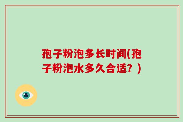 孢子粉泡多长时间(孢子粉泡水多久合适？)