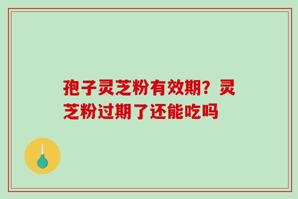 孢子灵芝粉有效期？灵芝粉过期了还能吃吗